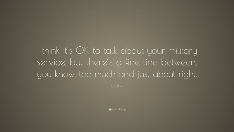 Bob Dole Quote: “I think it’s OK to talk about your military service, but there’s a fine line between, you know, too much and just about right.”