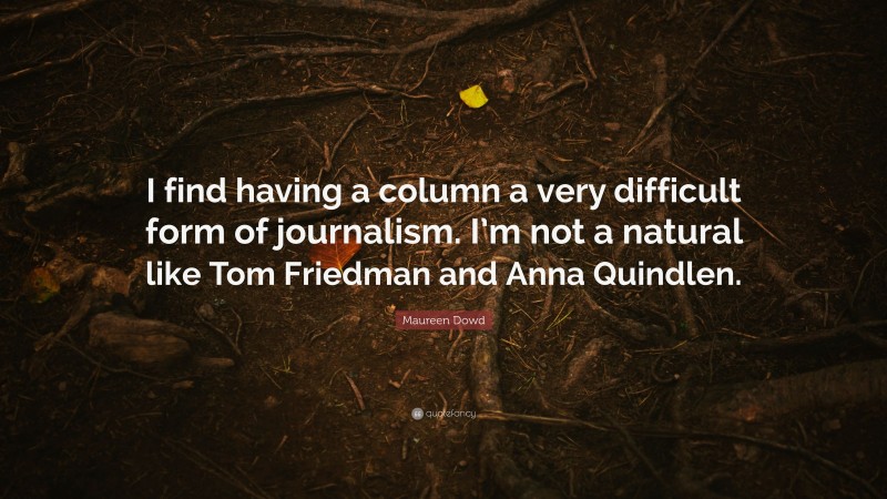 Maureen Dowd Quote: “I find having a column a very difficult form of journalism. I’m not a natural like Tom Friedman and Anna Quindlen.”