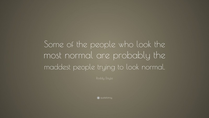Roddy Doyle Quote: “Some of the people who look the most normal are probably the maddest people trying to look normal.”