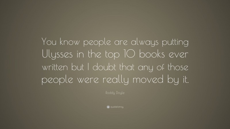 Roddy Doyle Quote: “You know people are always putting Ulysses in the top 10 books ever written but I doubt that any of those people were really moved by it.”