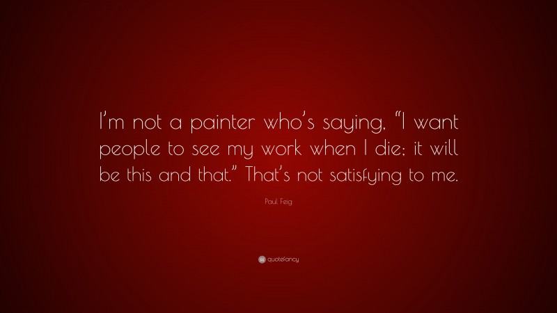 Paul Feig Quote: “I’m not a painter who’s saying, “I want people to see my work when I die; it will be this and that.” That’s not satisfying to me.”