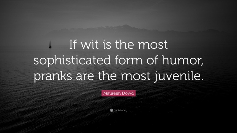 Maureen Dowd Quote: “If wit is the most sophisticated form of humor, pranks are the most juvenile.”