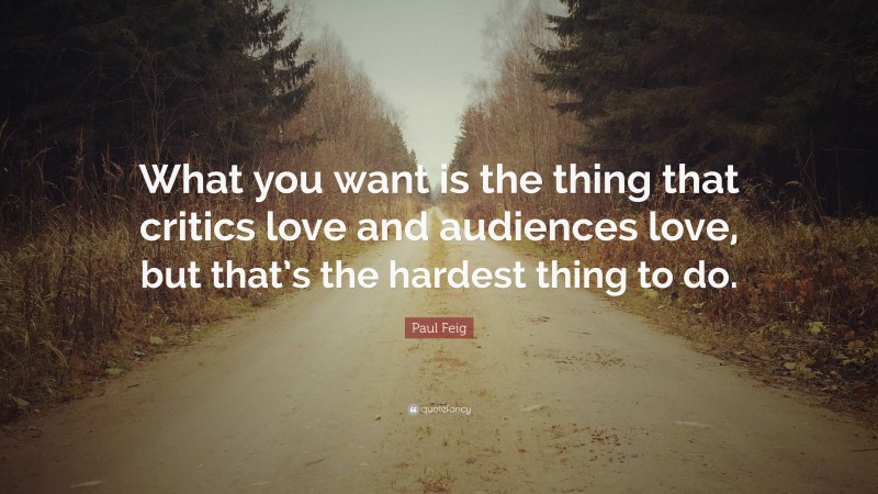 Paul Feig Quote: “What you want is the thing that critics love and audiences love, but that’s the hardest thing to do.”