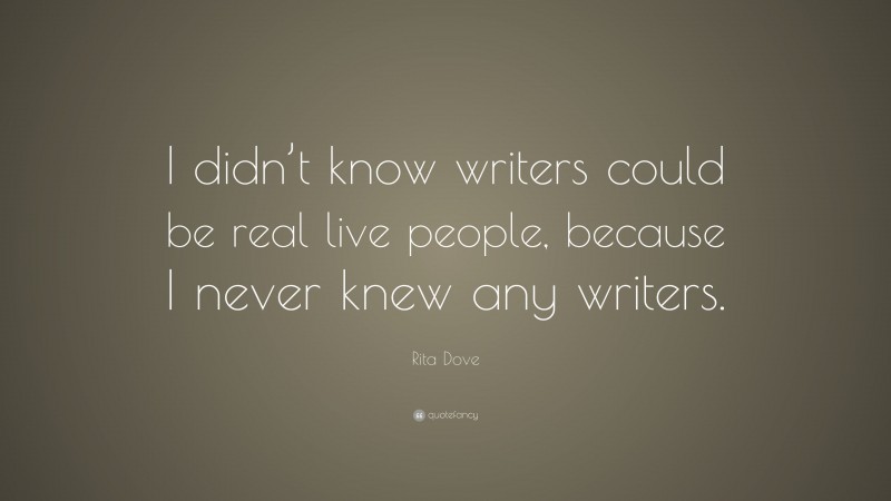 Rita Dove Quote: “I didn’t know writers could be real live people, because I never knew any writers.”