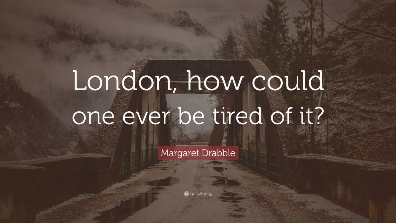 Margaret Drabble Quote: “London, how could one ever be tired of it?”