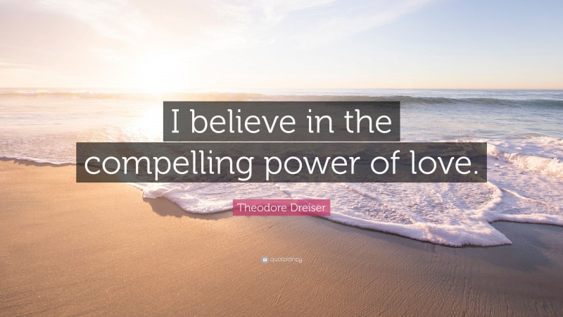 Theodore Dreiser Quote: “I believe in the compelling power of love.”