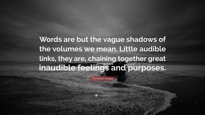 Theodore Dreiser Quote: “Words are but the vague shadows of the volumes we mean. Little audible links, they are, chaining together great inaudible feelings and purposes.”