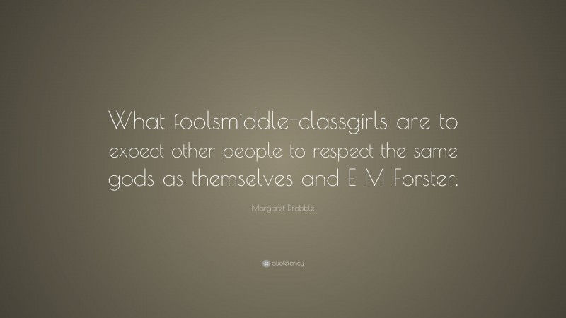 Margaret Drabble Quote: “What foolsmiddle-classgirls are to expect other people to respect the same gods as themselves and E M Forster.”
