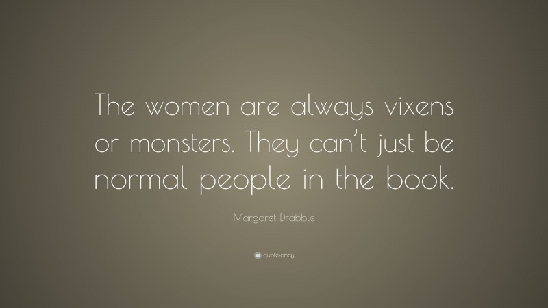 Margaret Drabble Quote: “The women are always vixens or monsters. They can’t just be normal people in the book.”