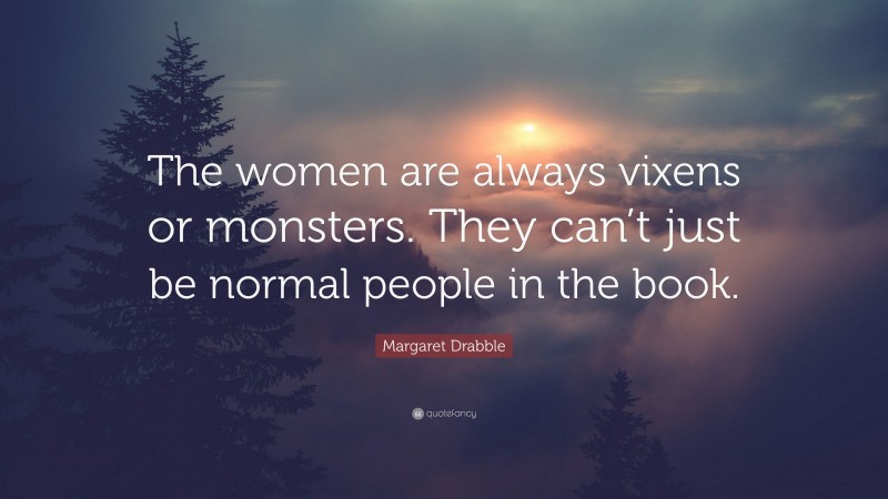 Margaret Drabble Quote: “The women are always vixens or monsters. They can’t just be normal people in the book.”