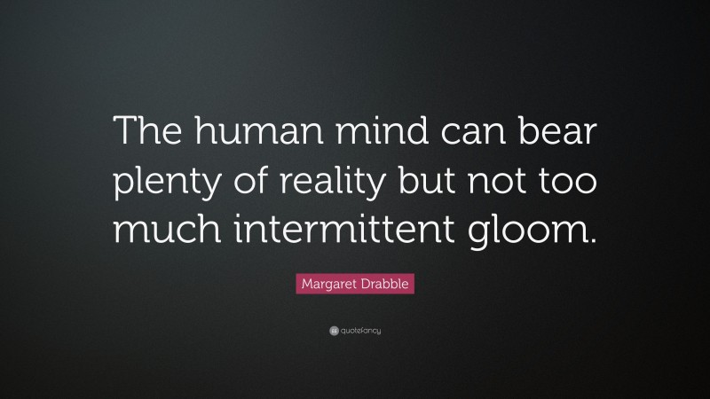 Margaret Drabble Quote: “The human mind can bear plenty of reality but not too much intermittent gloom.”