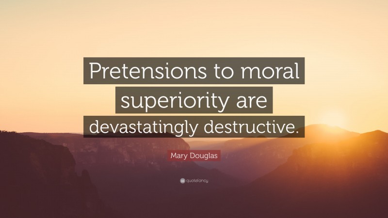 Mary Douglas Quote: “Pretensions to moral superiority are devastatingly destructive.”