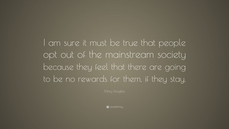 Mary Douglas Quote: “I am sure it must be true that people opt out of the mainstream society because they feel that there are going to be no rewards for them, if they stay.”