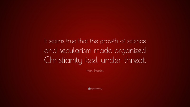 Mary Douglas Quote: “It seems true that the growth of science and secularism made organized Christianity feel under threat.”