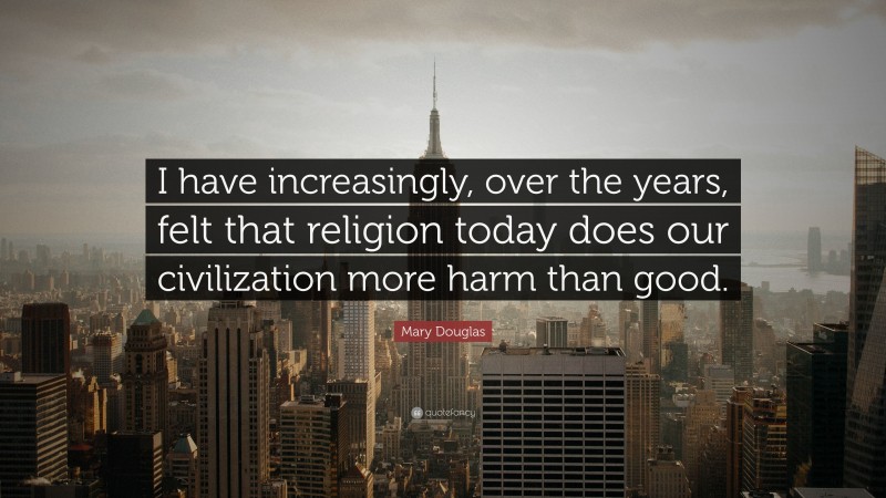 Mary Douglas Quote: “I have increasingly, over the years, felt that religion today does our civilization more harm than good.”
