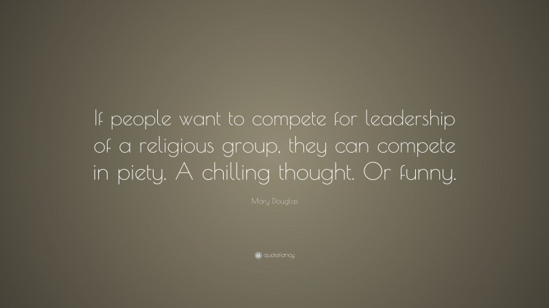 Mary Douglas Quote: “If people want to compete for leadership of a religious group, they can compete in piety. A chilling thought. Or funny.”