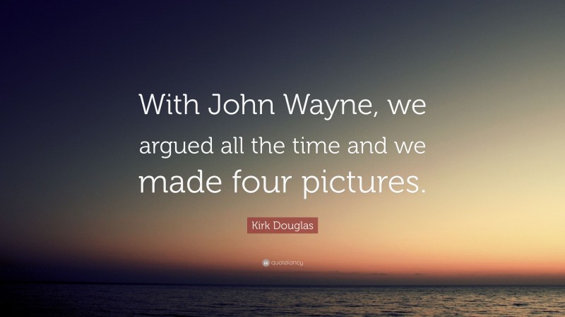Kirk Douglas Quote: “With John Wayne, we argued all the time and we made four pictures.”