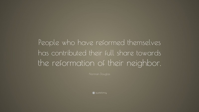 Norman Douglas Quote: “People who have reformed themselves has contributed their full share towards the reformation of their neighbor.”