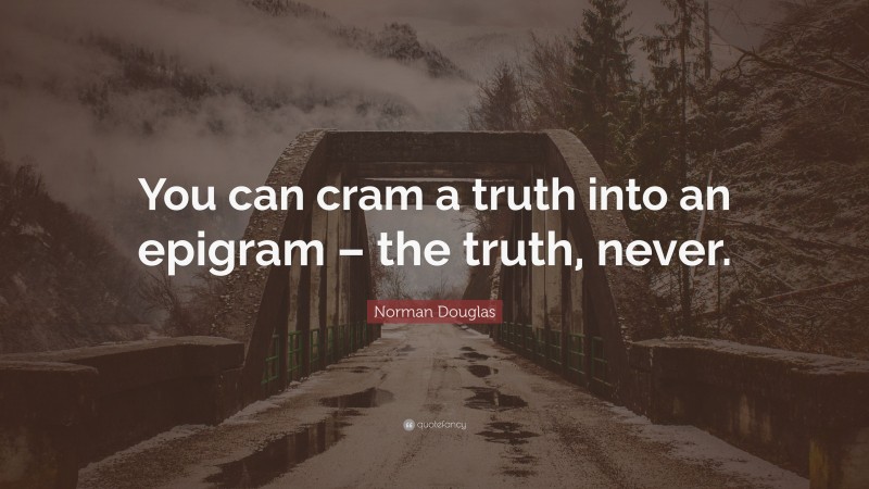 Norman Douglas Quote: “You can cram a truth into an epigram – the truth, never.”