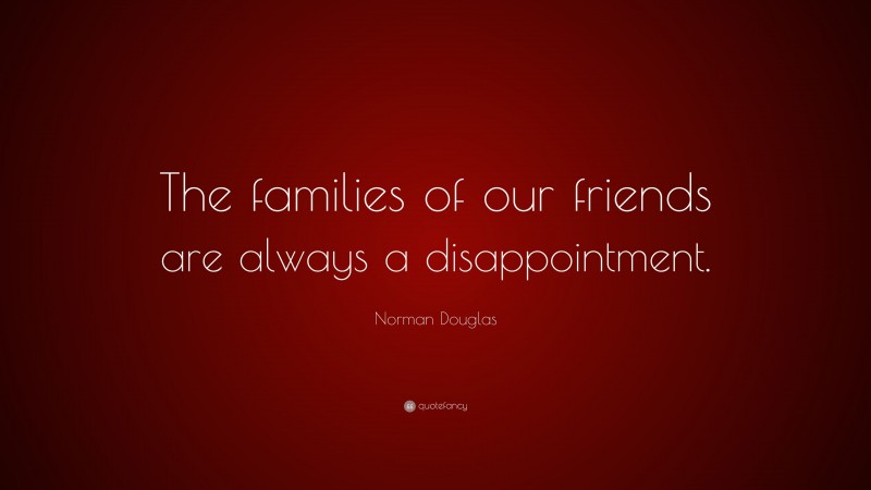 Norman Douglas Quote: “The families of our friends are always a disappointment.”
