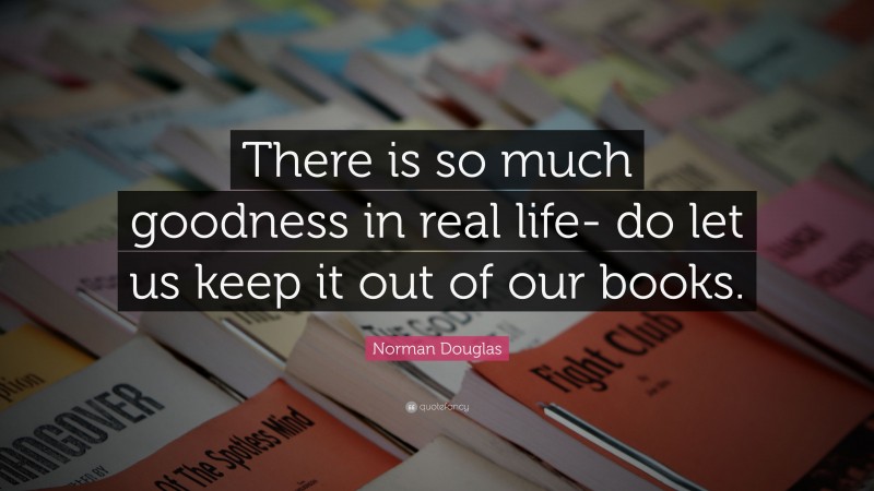 Norman Douglas Quote: “There is so much goodness in real life- do let us keep it out of our books.”