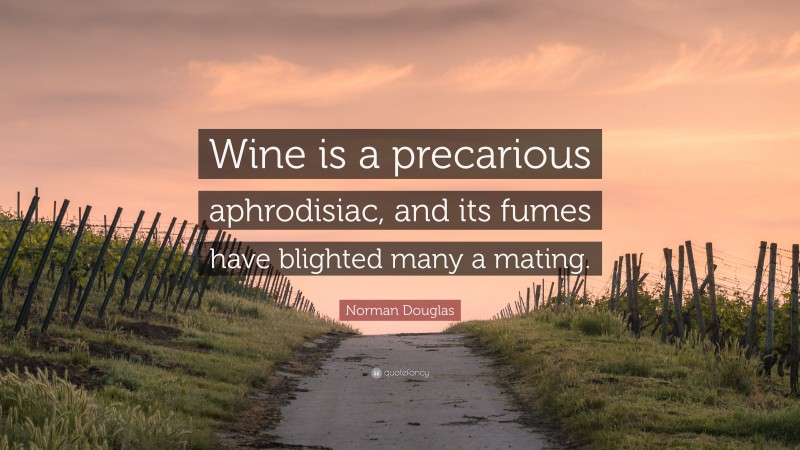 Norman Douglas Quote: “Wine is a precarious aphrodisiac, and its fumes have blighted many a mating.”