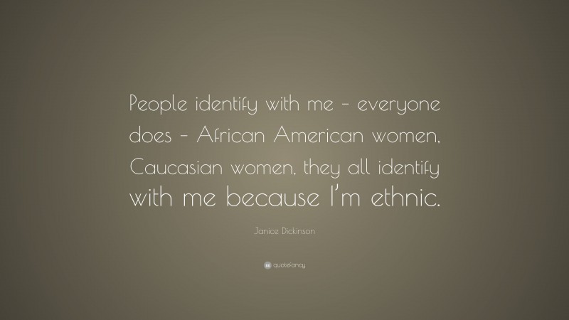 Janice Dickinson Quote: “People identify with me – everyone does – African American women, Caucasian women, they all identify with me because I’m ethnic.”