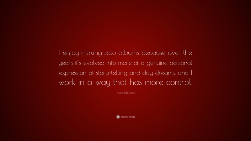 Bruce Dickinson Quote: “I enjoy making solo albums because over the years it’s evolved into more of a genuine personal expression of story-telling and day dreams, and I work in a way that has more control.”