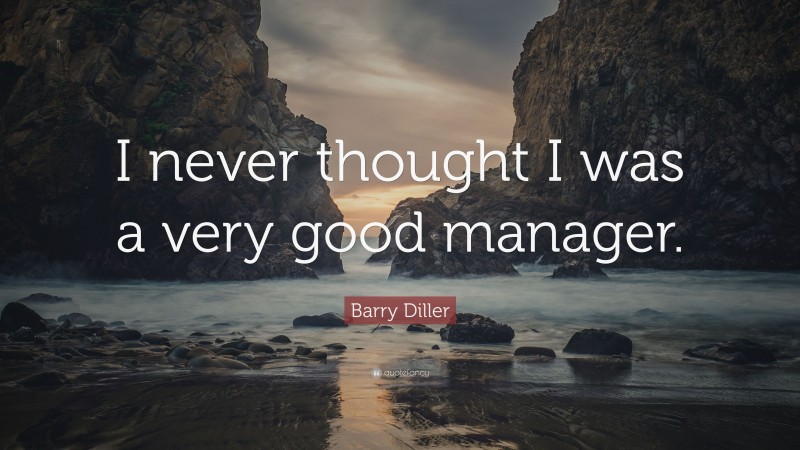 Barry Diller Quote: “I never thought I was a very good manager.”