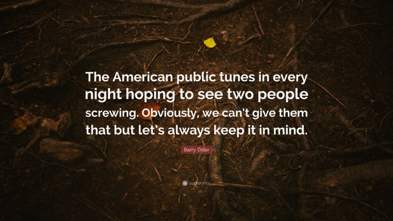 Barry Diller Quote: “The American public tunes in every night hoping to see two people screwing. Obviously, we can’t give them that but let’s always keep it in mind.”