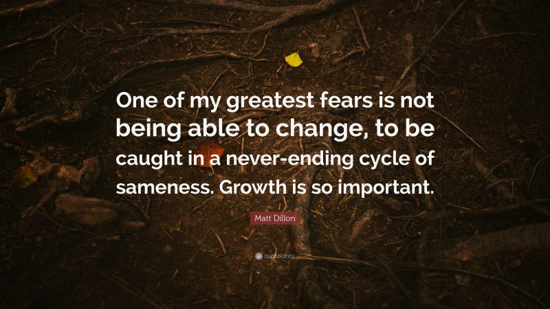 Matt Dillon Quote: “One of my greatest fears is not being able to change, to be caught in a never-ending cycle of sameness. Growth is so important.”