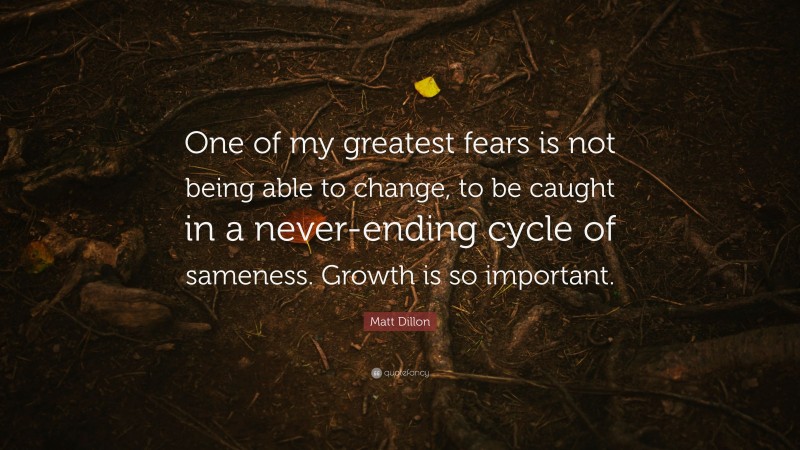 Matt Dillon Quote: “One of my greatest fears is not being able to change, to be caught in a never-ending cycle of sameness. Growth is so important.”