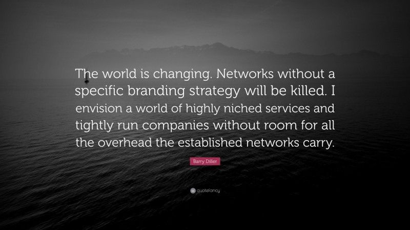 Barry Diller Quote: “The world is changing. Networks without a specific branding strategy will be killed. I envision a world of highly niched services and tightly run companies without room for all the overhead the established networks carry.”