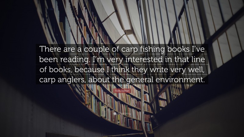 Tom Felton Quote: “There are a couple of carp fishing books I’ve been reading. I’m very interested in that line of books, because I think they write very well, carp anglers, about the general environment.”
