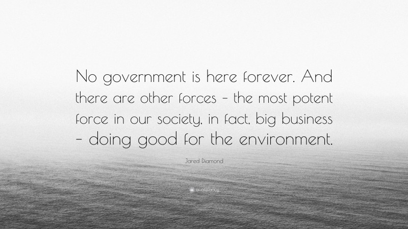 Jared Diamond Quote: “No government is here forever. And there are other forces – the most potent force in our society, in fact, big business – doing good for the environment.”