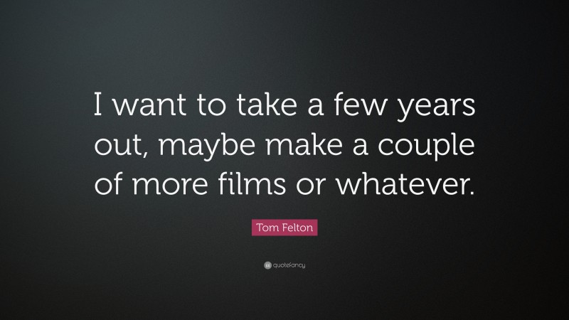 Tom Felton Quote: “I want to take a few years out, maybe make a couple of more films or whatever.”