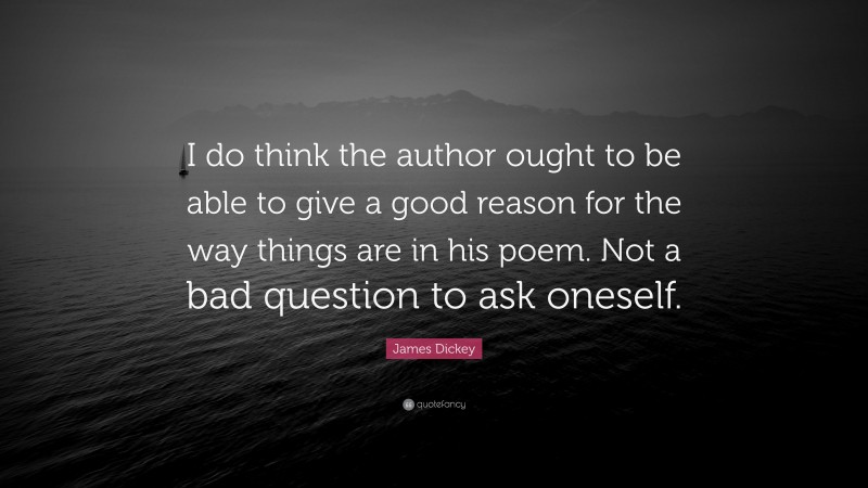 James Dickey Quote: “I do think the author ought to be able to give a good reason for the way things are in his poem. Not a bad question to ask oneself.”