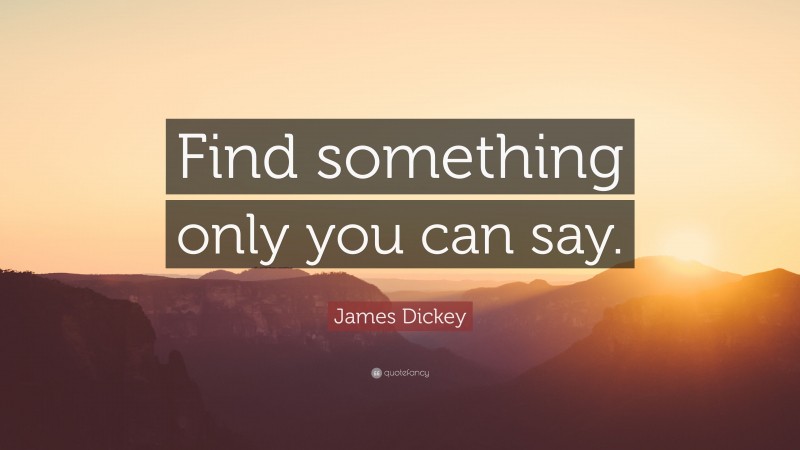 James Dickey Quote: “Find something only you can say.”