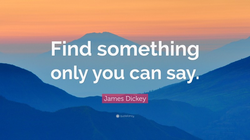 James Dickey Quote: “Find something only you can say.”