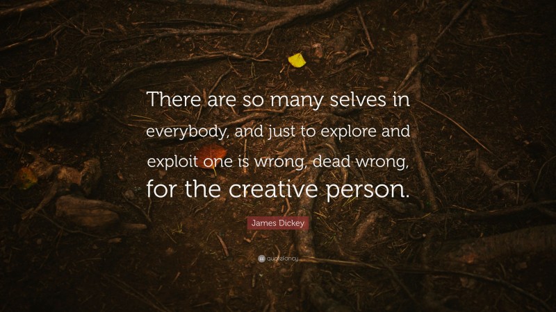 James Dickey Quote: “There are so many selves in everybody, and just to explore and exploit one is wrong, dead wrong, for the creative person.”