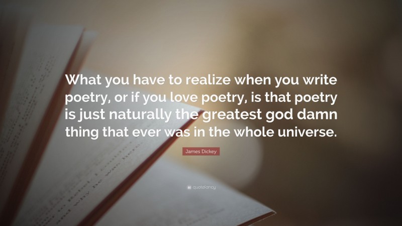 James Dickey Quote: “What you have to realize when you write poetry, or if you love poetry, is that poetry is just naturally the greatest god damn thing that ever was in the whole universe.”