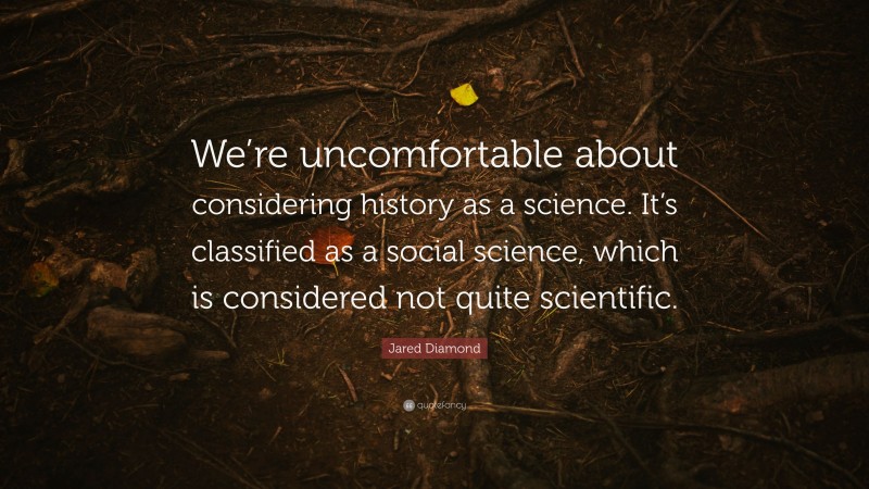 Jared Diamond Quote: “We’re uncomfortable about considering history as a science. It’s classified as a social science, which is considered not quite scientific.”