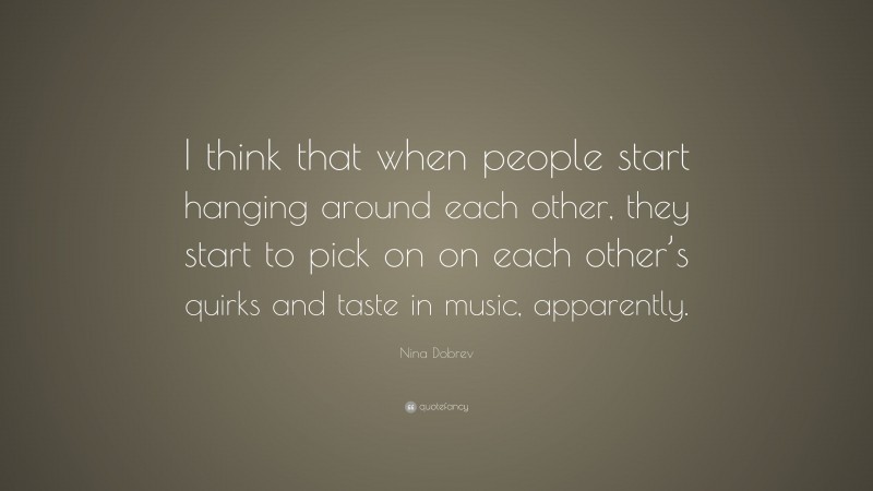 Nina Dobrev Quote: “I think that when people start hanging around each other, they start to pick on on each other’s quirks and taste in music, apparently.”