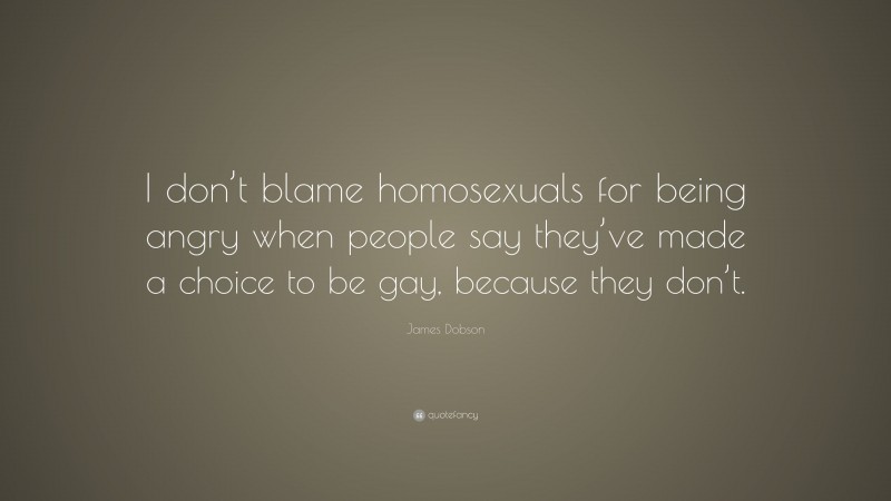 James Dobson Quote: “I don’t blame homosexuals for being angry when people say they’ve made a choice to be gay, because they don’t.”