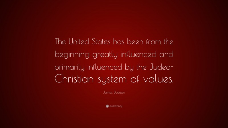 James Dobson Quote: “The United States has been from the beginning greatly influenced and primarily influenced by the Judeo-Christian system of values.”