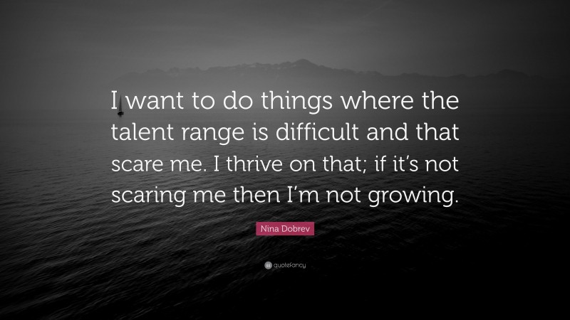 Nina Dobrev Quote: “I want to do things where the talent range is difficult and that scare me. I thrive on that; if it’s not scaring me then I’m not growing.”