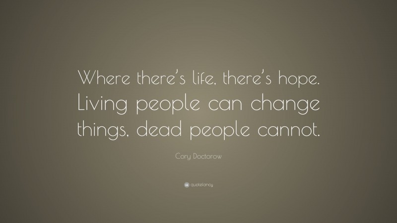 Cory Doctorow Quote: “Where there’s life, there’s hope. Living people can change things, dead people cannot.”