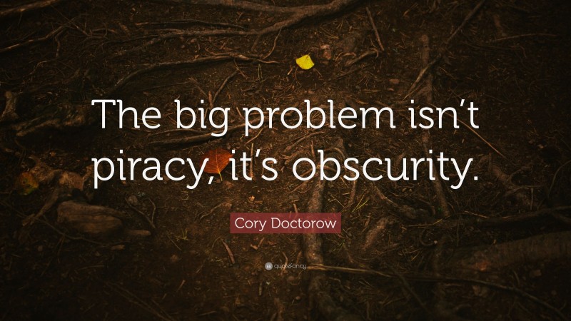 Cory Doctorow Quote: “The big problem isn’t piracy, it’s obscurity.”
