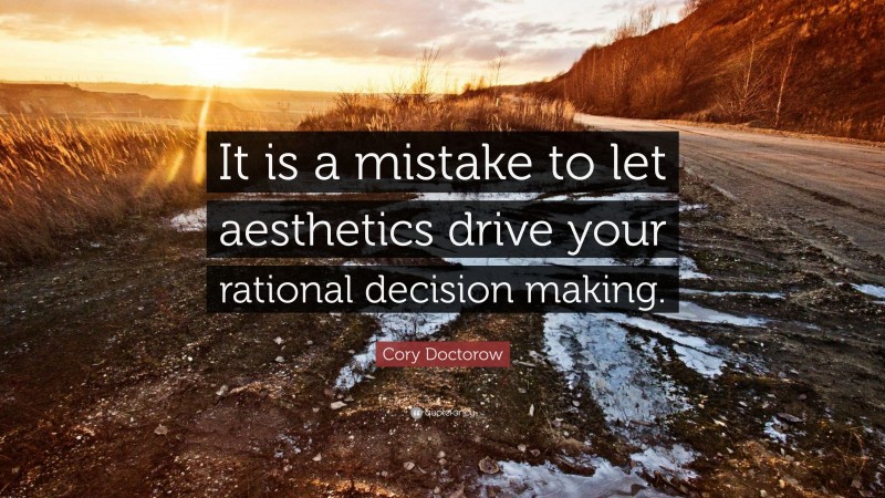 Cory Doctorow Quote: “It is a mistake to let aesthetics drive your rational decision making.”