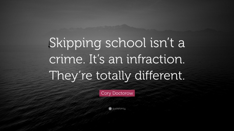 Cory Doctorow Quote: “Skipping school isn’t a crime. It’s an infraction. They’re totally different.”